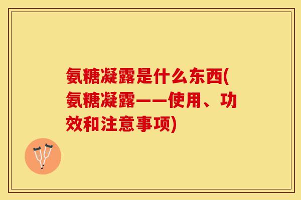 氨糖凝露是什么东西(氨糖凝露——使用、功效和注意事项)