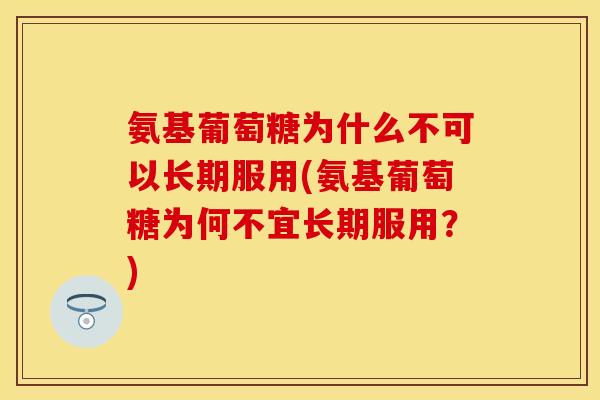 氨基葡萄糖为什么不可以长期服用(氨基葡萄糖为何不宜长期服用？)