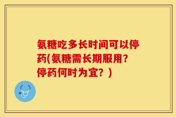 氨糖吃多长时间可以停药(氨糖需长期服用？停药何时为宜？)