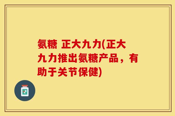 氨糖 正大九力(正大九力推出氨糖产品,有助于关节保健) 氨糖 正大九力(正大九力推出氨糖产品,有助于关节保健)