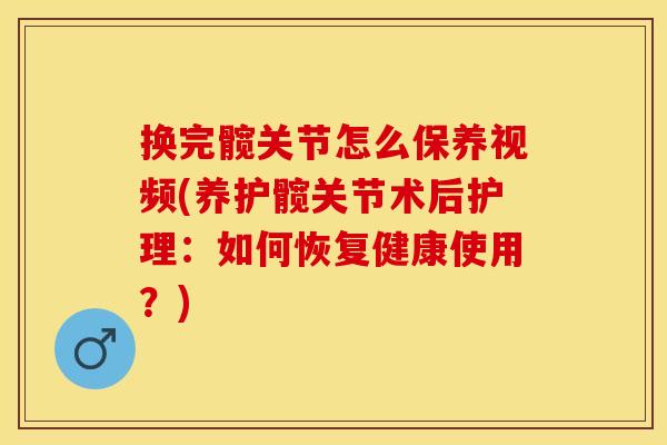 换完髋关节怎么保养视频(养护髋关节术后护理：如何恢复健康使用？)