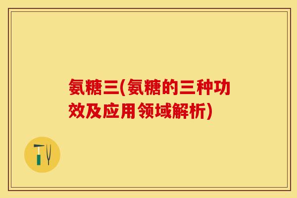 氨糖三(氨糖的三种功效及应用领域解析)