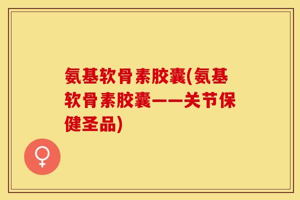 氨基软骨素胶囊(氨基软骨素胶囊——关节保健圣品) 氨基软骨素胶囊(氨基软骨素胶囊——关节保健圣品)