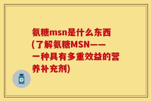 氨糖msn是什么东西(了解氨糖MSN——一种具有多重效益的营养补充剂) 氨糖msn是什么东西(了解氨糖MSN——一种具有多重效益的营养补充剂)