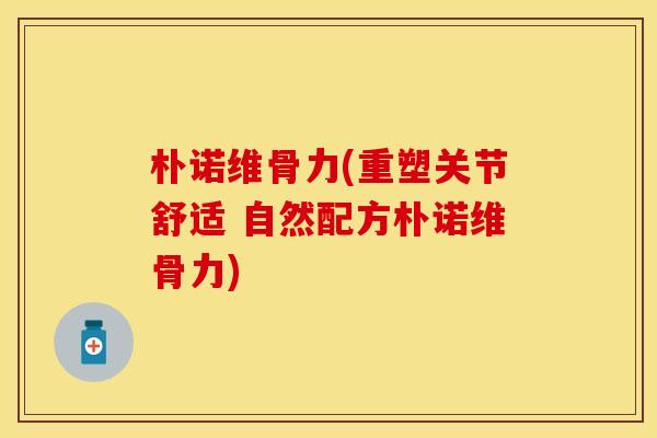朴诺维骨力(重塑关节舒适 自然配方朴诺维骨力) 朴诺维骨力(重塑关节舒适 自然配方朴诺维骨力)