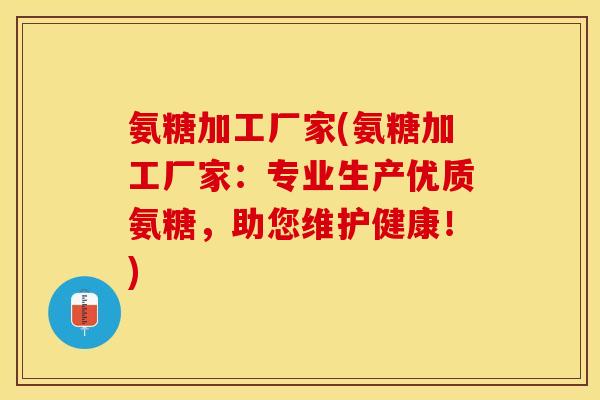 氨糖加工厂家(氨糖加工厂家：专业生产优质氨糖，助您维护健康！)