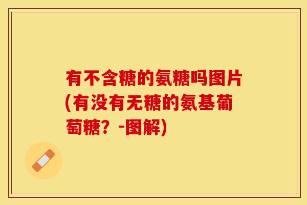 有不含糖的氨糖吗图片(有没有无糖的氨基葡萄糖？-图解)