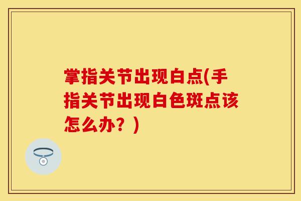 掌指关节出现白点(手指关节出现白色斑点该怎么办？)