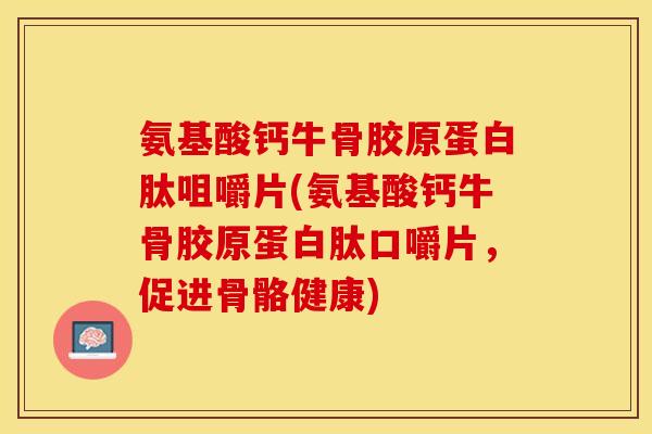 氨基酸钙牛骨胶原蛋白肽咀嚼片(氨基酸钙牛骨胶原蛋白肽口嚼片，促进骨骼健康)