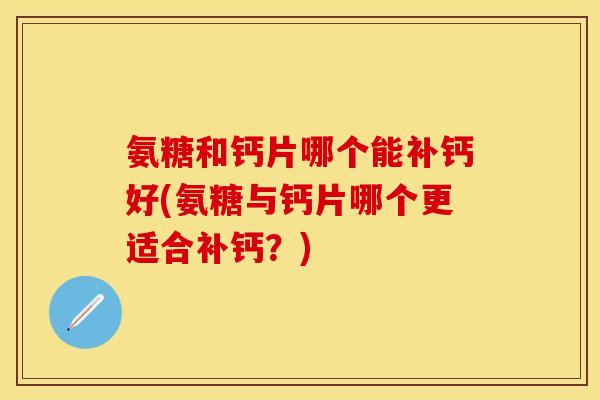 氨糖和钙片哪个能补钙好(氨糖与钙片哪个更适合补钙？)