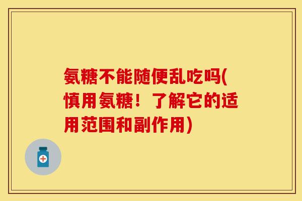 氨糖不能随便乱吃吗(慎用氨糖！了解它的适用范围和副作用)
