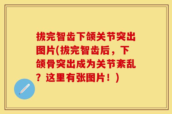 拔完智齿下颌关节突出图片(拔完智齿后，下颌骨突出成为关节紊乱？这里有张图片！)