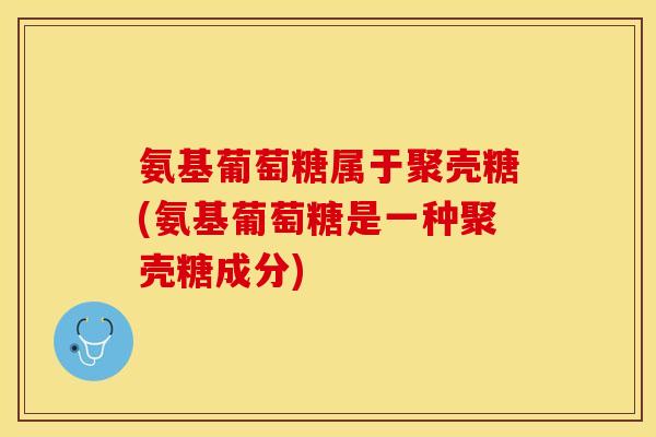 氨基葡萄糖属于聚壳糖(氨基葡萄糖是一种聚壳糖成分)