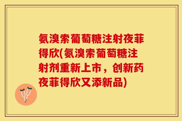 氨溴索葡萄糖注射夜菲得欣(氨溴索葡萄糖注射剂重新上市，创新药夜菲得欣又添新品)