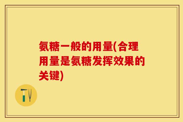 氨糖一般的用量(合理用量是氨糖发挥效果的关键)