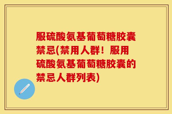 服硫酸氨基葡萄糖胶囊禁忌(禁用人群！服用硫酸氨基葡萄糖胶囊的禁忌人群列表)