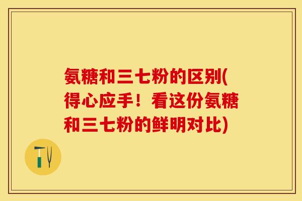 氨糖和三七粉的区别(得心应手!看这份氨糖和三七粉的鲜明对比) 氨糖和三七粉的区别(得心应手!看这份氨糖和三七粉的鲜明对比)