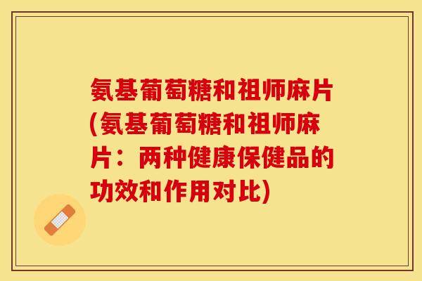 氨基葡萄糖和祖师麻片(氨基葡萄糖和祖师麻片:两种健康保健品的功效和作用对比) 氨基葡萄糖和祖师麻片(氨基葡萄糖和祖师麻片:两种健康保健品的功效和作用对比)