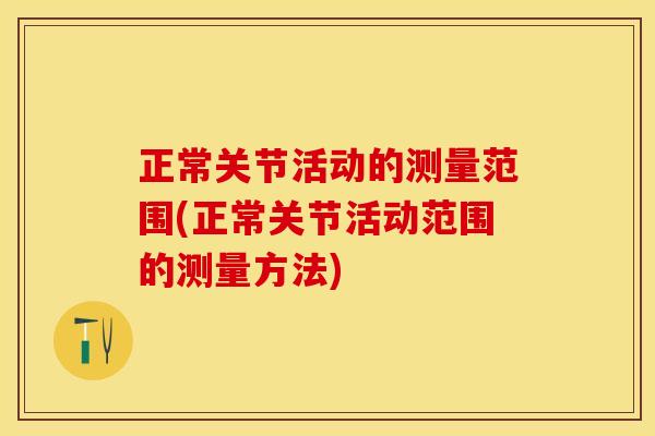 正常关节活动的测量范围(正常关节活动范围的测量方法) 正常关节活动的测量范围(正常关节活动范围的测量方法)