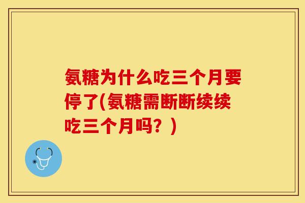 氨糖为什么吃三个月要停了(氨糖需断断续续吃三个月吗？)