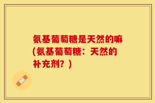 氨基葡萄糖是天然的嘛(氨基葡萄糖:天然的补充剂?) 氨基葡萄糖是天然的嘛(氨基葡萄糖:天然的补充剂?)