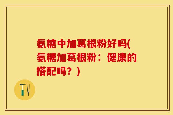 氨糖中加葛根粉好吗(氨糖加葛根粉：健康的搭配吗？)