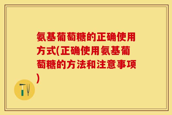 氨基葡萄糖的正确使用方式(正确使用氨基葡萄糖的方法和注意事项)