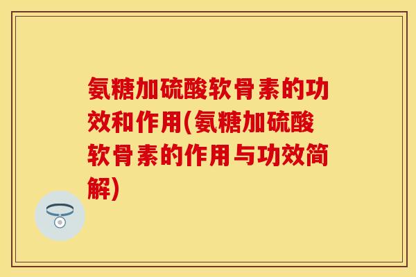 氨糖加硫酸软骨素的功效和作用(氨糖加硫酸软骨素的作用与功效简解)