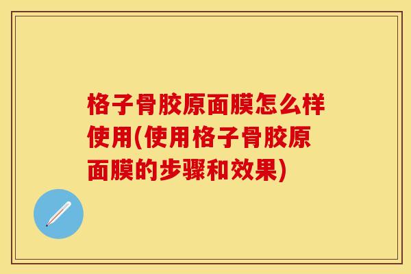 格子骨胶原面膜怎么样使用(使用格子骨胶原面膜的步骤和效果)