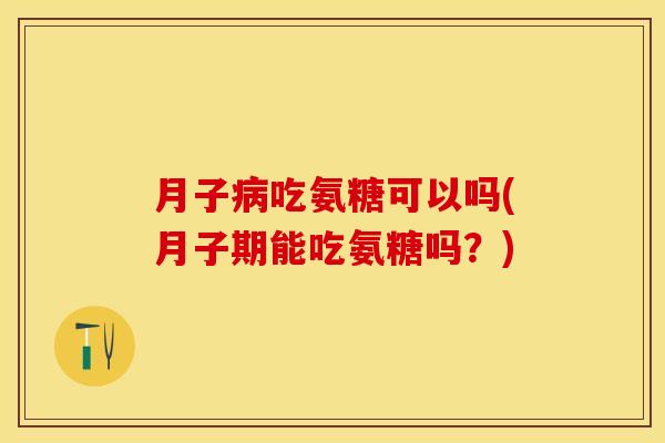 月子病吃氨糖可以吗(月子期能吃氨糖吗？)