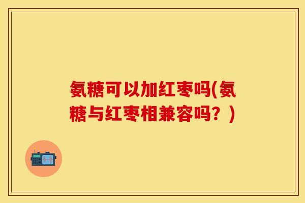 氨糖可以加红枣吗(氨糖与红枣相兼容吗?) 氨糖可以加红枣吗(氨糖与红枣相兼容吗?)