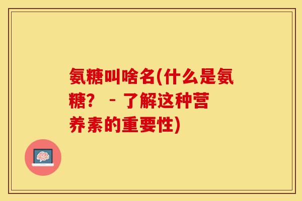 氨糖叫啥名(什么是氨糖？ - 了解这种营养素的重要性)