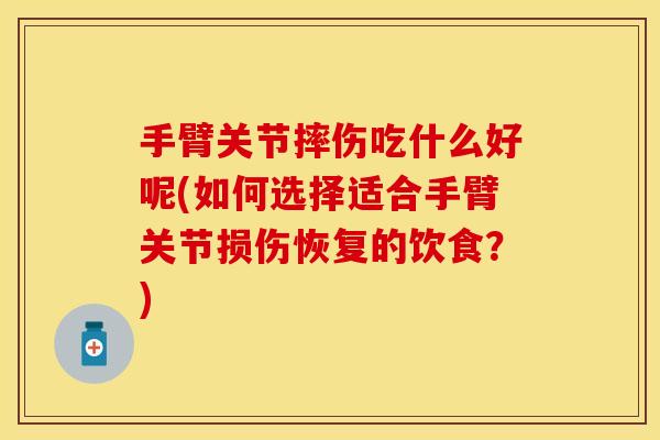 手臂关节摔伤吃什么好呢(如何选择适合手臂关节损伤恢复的饮食？)