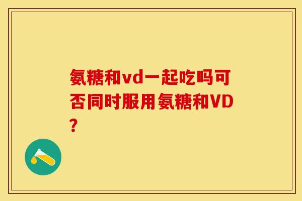氨糖和vd一起吃吗可否同时服用氨糖和VD？