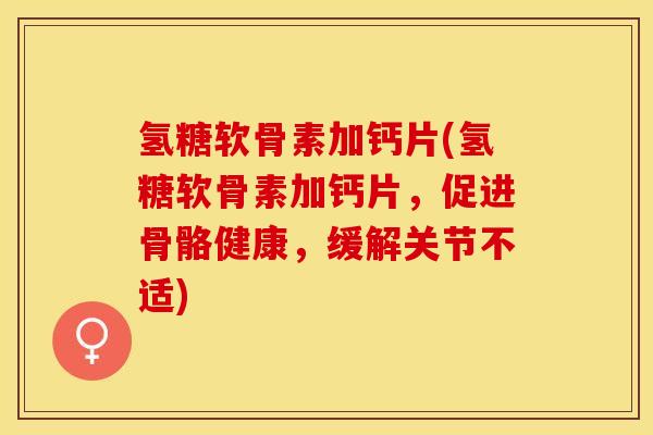 氢糖软骨素加钙片(氢糖软骨素加钙片，促进骨骼健康，缓解关节不适)