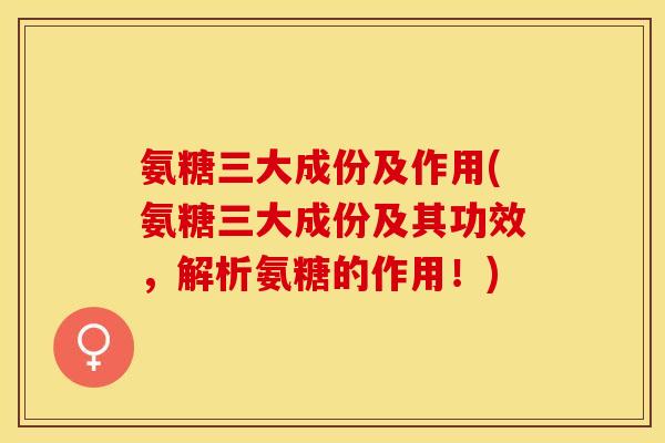氨糖三大成份及作用(氨糖三大成份及其功效，解析氨糖的作用！)