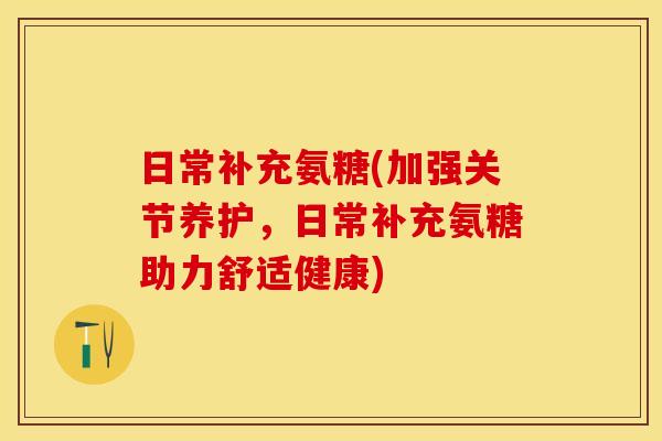 日常补充氨糖(加强关节养护,日常补充氨糖助力舒适健康) 日常补充氨糖(加强关节养护,日常补充氨糖助力舒适健康)