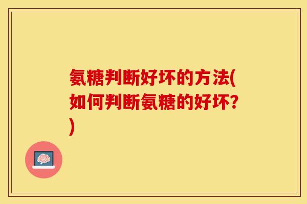 氨糖判断好坏的方法(如何判断氨糖的好坏？)