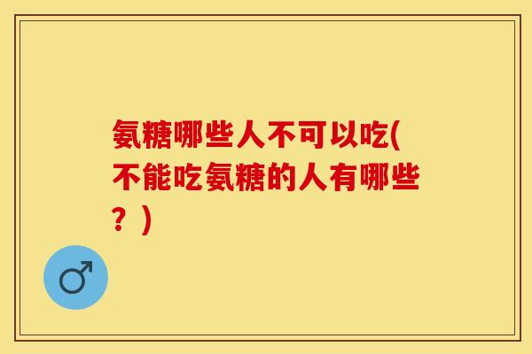 氨糖哪些人不可以吃(不能吃氨糖的人有哪些？)