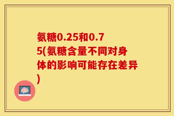 氨糖0.25和0.75(氨糖含量不同对身体的影响可能存在差异) 氨糖0.25和0.75(氨糖含量不同对身体的影响可能存在差异)