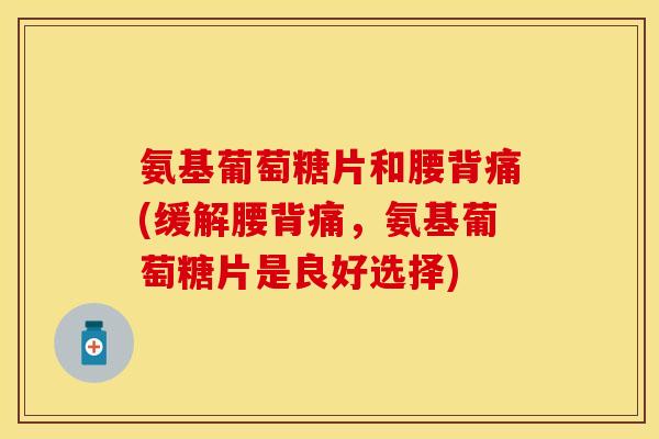 氨基葡萄糖片和腰背痛(缓解腰背痛,氨基葡萄糖片是良好选择) 氨基葡萄糖片和腰背痛(缓解腰背痛,氨基葡萄糖片是良好选择)