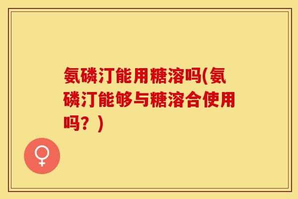 氨磷汀能用糖溶吗(氨磷汀能够与糖溶合使用吗？)