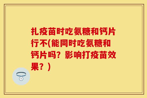 扎疫苗时吃氨糖和钙片行不(能同时吃氨糖和钙片吗？影响打疫苗效果？)