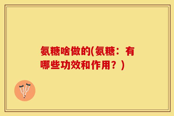 氨糖啥做的(氨糖：有哪些功效和作用？)