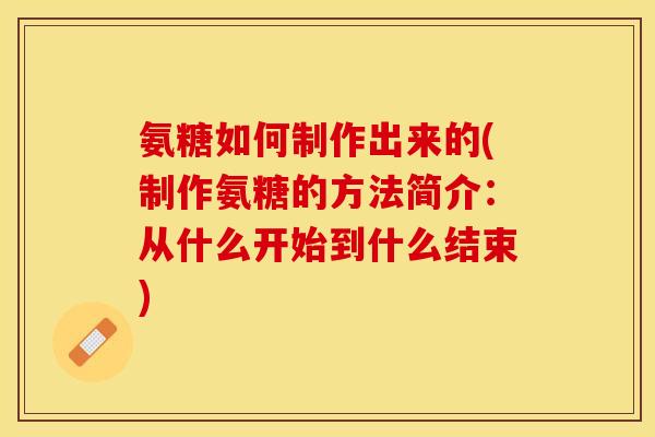 氨糖如何制作出来的(制作氨糖的方法简介：从什么开始到什么结束)