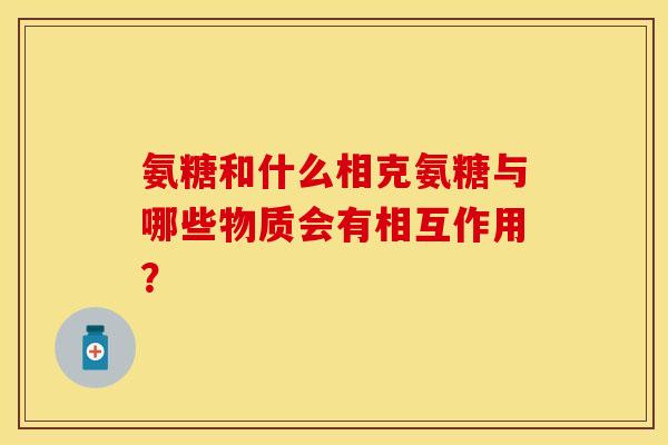 氨糖和什么相克氨糖与哪些物质会有相互作用？