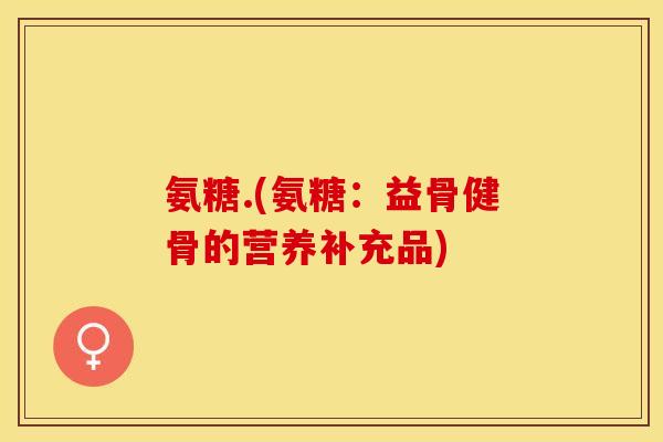 氨糖.(氨糖：益骨健骨的营养补充品)