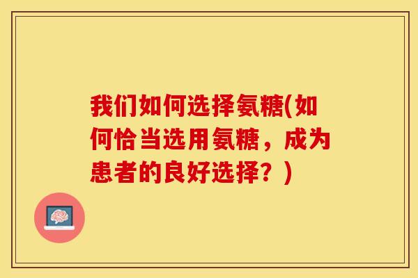 我们如何选择氨糖(如何恰当选用氨糖，成为患者的良好选择？)
