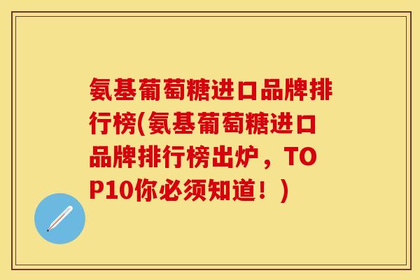 氨基葡萄糖进口品牌排行榜(氨基葡萄糖进口品牌排行榜出炉,TOP10你必须知道!) 氨基葡萄糖进口品牌排行榜(氨基葡萄糖进口品牌排行榜出炉,TOP10你必须知道!)