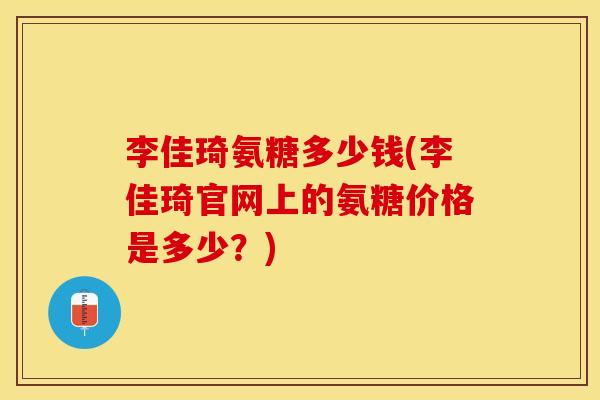 李佳琦氨糖多少钱(李佳琦官网上的氨糖价格是多少？)